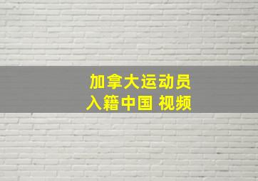 加拿大运动员入籍中国 视频